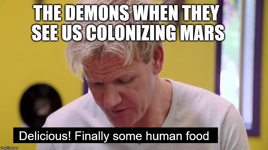 The demons | THE DEMONS WHEN THEY SEE US COLONIZING MARS; Delicious!
Finally some human food | image tagged in memes | made w/ Imgflip meme maker