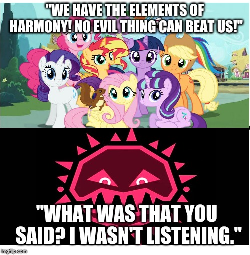 Elements of Annihilate | "WE HAVE THE ELEMENTS OF HARMONY! NO EVIL THING CAN BEAT US!"; "WHAT WAS THAT YOU SAID? I WASN'T LISTENING." | image tagged in memes,blank starter pack | made w/ Imgflip meme maker