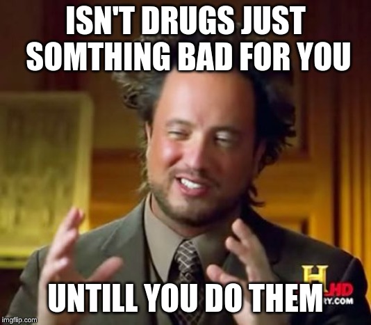 Ancient Aliens | ISN'T DRUGS JUST SOMTHING BAD FOR YOU; UNTILL YOU DO THEM | image tagged in memes,ancient aliens | made w/ Imgflip meme maker