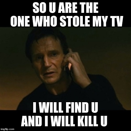 Liam Neeson Taken Meme | SO U ARE THE ONE WHO STOLE MY TV; I WILL FIND U AND I WILL KILL U | image tagged in memes,liam neeson taken | made w/ Imgflip meme maker