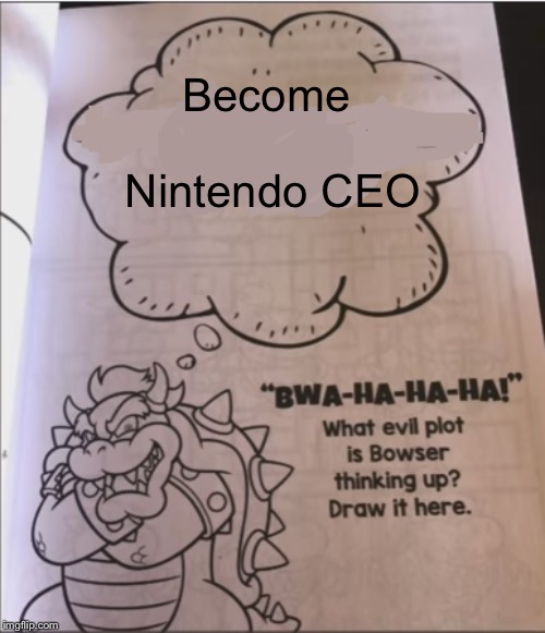 bowser evil plot | Become Nintendo CEO | image tagged in bowser evil plot | made w/ Imgflip meme maker