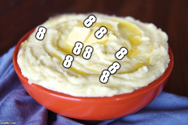 Bowl of Mashed Potatoes | 8   8        8                     8 8            8 8                       8            8 | image tagged in bowl of mashed potatoes | made w/ Imgflip meme maker