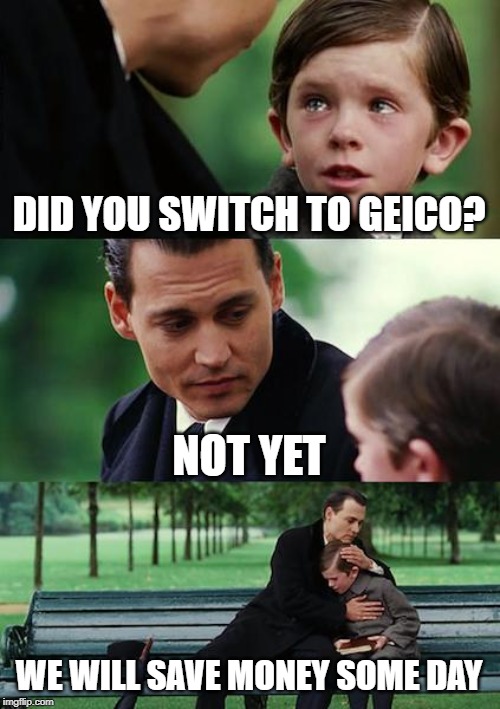 Finding Geico | DID YOU SWITCH TO GEICO? NOT YET; WE WILL SAVE MONEY SOME DAY | image tagged in memes,finding neverland | made w/ Imgflip meme maker