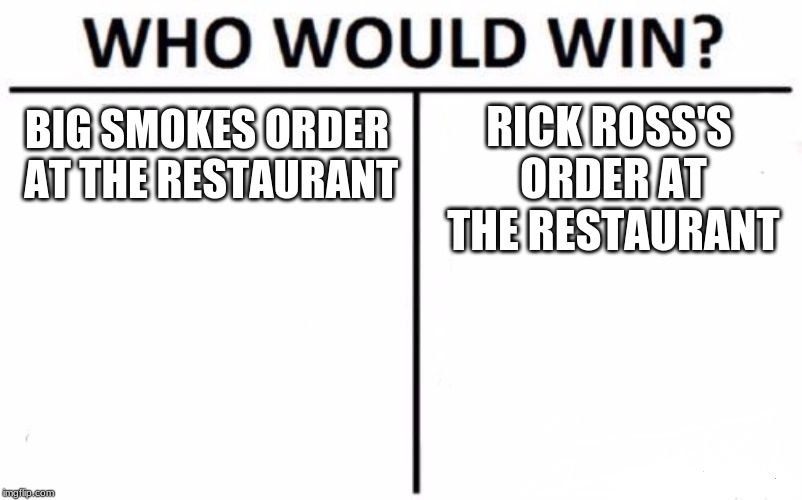 Who Would Win? | RICK ROSS'S ORDER AT THE RESTAURANT; BIG SMOKES ORDER AT THE RESTAURANT | image tagged in memes,who would win | made w/ Imgflip meme maker
