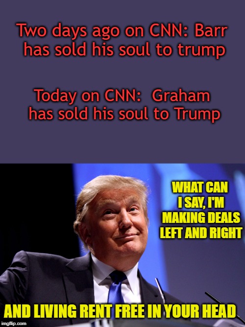 Art of the Deal | Two days ago on CNN: Barr has sold his soul to trump; Today on CNN:  Graham has sold his soul to Trump; WHAT CAN I SAY, I'M MAKING DEALS LEFT AND RIGHT; AND LIVING RENT FREE IN YOUR HEAD | image tagged in donald trump no2,the art of the deal,cnn crazy news network | made w/ Imgflip meme maker