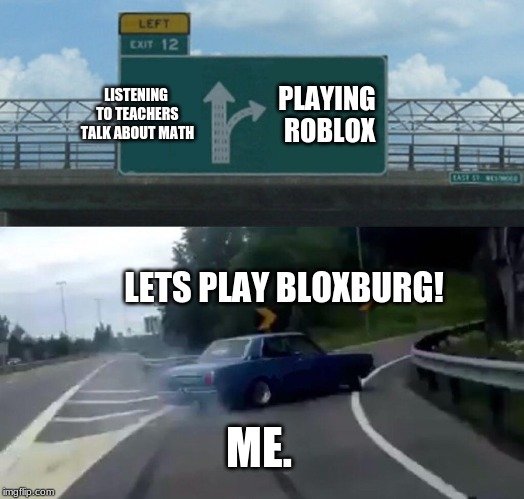 Left Exit 12 Off Ramp Meme | LISTENING TO TEACHERS TALK ABOUT MATH; PLAYING ROBLOX; LETS PLAY BLOXBURG! ME. | image tagged in memes,left exit 12 off ramp | made w/ Imgflip meme maker