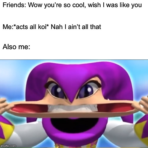 Nights is such a cute bean UwU | Friends: Wow you’re so cool, wish I was like you; Me:*acts all koi* Nah I ain’t all that; Also me: | image tagged in memes,video games,funny,relatable | made w/ Imgflip meme maker