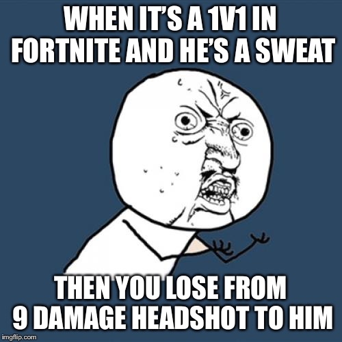 Y U No | WHEN IT’S A 1V1 IN FORTNITE AND HE’S A SWEAT; THEN YOU LOSE FROM 9 DAMAGE HEADSHOT TO HIM | image tagged in memes,y u no | made w/ Imgflip meme maker