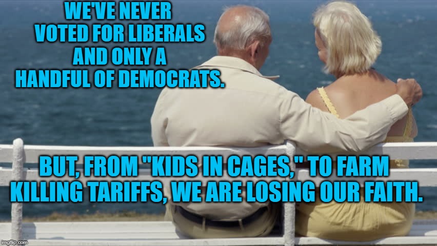 Nice Couple | WE'VE NEVER VOTED FOR LIBERALS AND ONLY A HANDFUL OF DEMOCRATS. BUT, FROM "KIDS IN CAGES," TO FARM KILLING TARIFFS, WE ARE LOSING OUR FAITH. | image tagged in politics | made w/ Imgflip meme maker