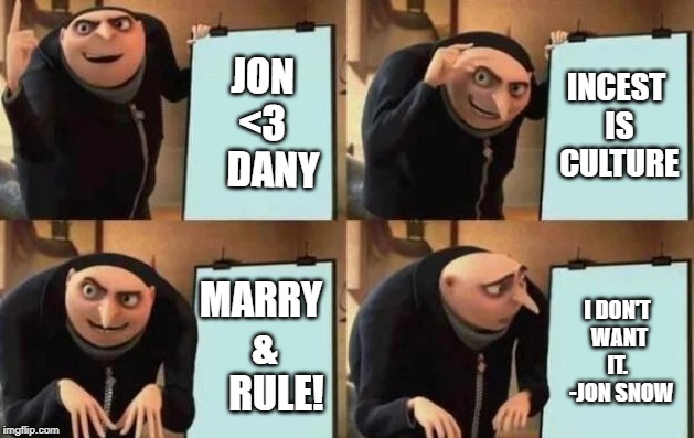 You know nothing, Aemon Targaryen. | JON <3 


DANY; INCEST IS CULTURE; MARRY & 


RULE! I
DON'T WANT IT.
 
-JON SNOW | image tagged in gru's plan,got,s08e05 | made w/ Imgflip meme maker