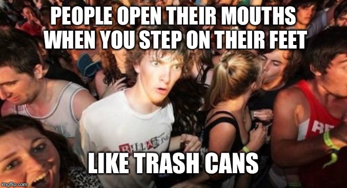 Sudden Clarity Clarence | PEOPLE OPEN THEIR MOUTHS WHEN YOU STEP ON THEIR FEET; LIKE TRASH CANS | image tagged in memes,sudden clarity clarence | made w/ Imgflip meme maker