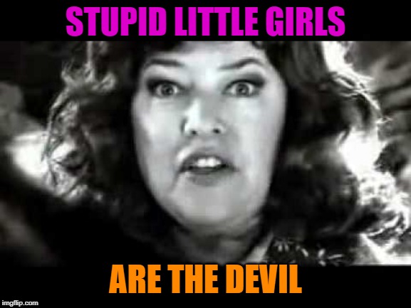 Little Girls Are The Devil | STUPID LITTLE GIRLS ARE THE DEVIL | image tagged in little girls are the devil | made w/ Imgflip meme maker