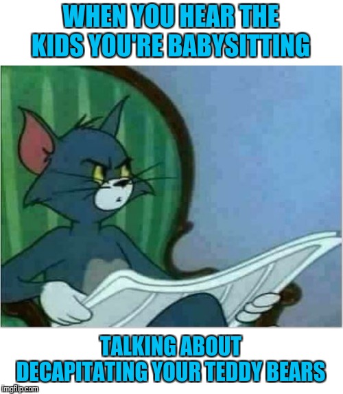 Interrupting Tom's Read | WHEN YOU HEAR THE KIDS YOU'RE BABYSITTING; TALKING ABOUT DECAPITATING YOUR TEDDY BEARS | image tagged in interrupting tom's read | made w/ Imgflip meme maker