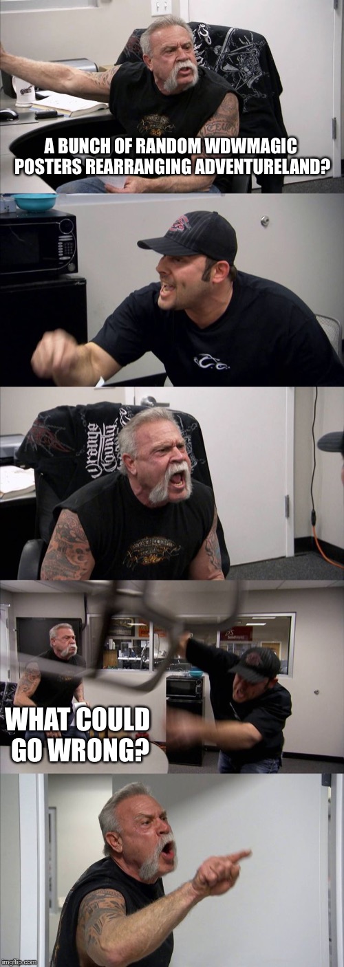 American Chopper Argument Meme | A BUNCH OF RANDOM WDWMAGIC POSTERS REARRANGING ADVENTURELAND? WHAT COULD GO WRONG? | image tagged in memes,american chopper argument | made w/ Imgflip meme maker