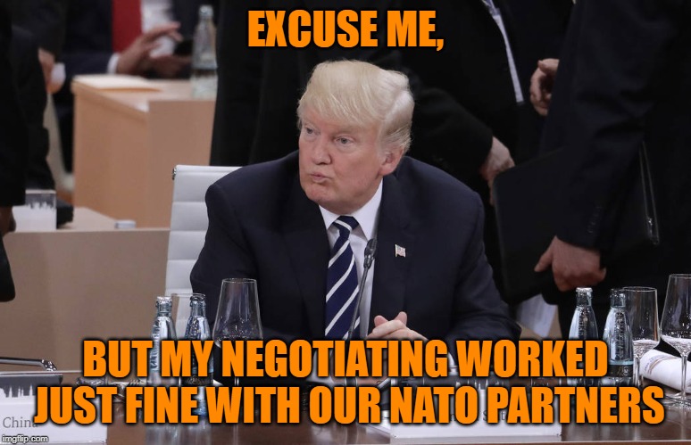 Pariah Trump Sulks,Twiddles Thumbs @NATO | EXCUSE ME, BUT MY NEGOTIATING WORKED JUST FINE WITH OUR NATO PARTNERS | image tagged in pariah trump sulks twiddles thumbs nato | made w/ Imgflip meme maker