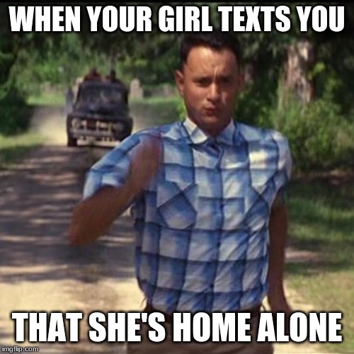 run forest run | WHEN YOUR GIRL TEXTS YOU; THAT SHE'S HOME ALONE | image tagged in run forest run | made w/ Imgflip meme maker