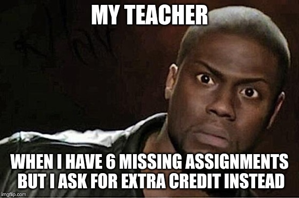 Kevin Hart Meme | MY TEACHER; WHEN I HAVE 6 MISSING ASSIGNMENTS BUT I ASK FOR EXTRA CREDIT INSTEAD | image tagged in memes,kevin hart | made w/ Imgflip meme maker