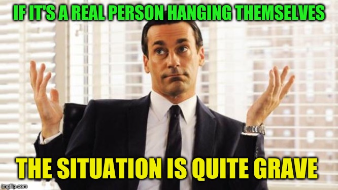 don draper | IF IT'S A REAL PERSON HANGING THEMSELVES THE SITUATION IS QUITE GRAVE | image tagged in don draper | made w/ Imgflip meme maker