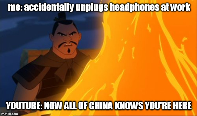 mulan all of china | me: accidentally unplugs headphones at work; YOUTUBE: NOW ALL OF CHINA KNOWS YOU'RE HERE | image tagged in mulan all of china | made w/ Imgflip meme maker