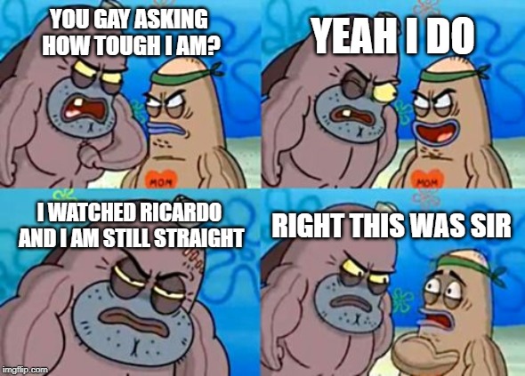 How Tough Are You Meme | YEAH I DO; YOU GAY ASKING HOW TOUGH I AM? I WATCHED RICARDO AND I AM STILL STRAIGHT; RIGHT THIS WAS SIR | image tagged in memes,how tough are you | made w/ Imgflip meme maker