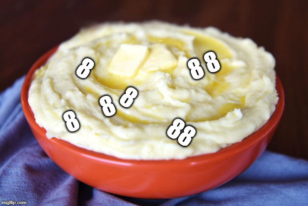 Bowl of Mashed Potatoes | 8      8                   8 8 8         8          88 | image tagged in bowl of mashed potatoes | made w/ Imgflip meme maker