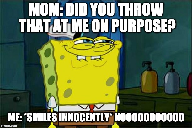 Don't You Squidward Meme | MOM: DID YOU THROW THAT AT ME ON PURPOSE? ME: *SMILES INNOCENTLY* NOOOOOOOOOOO | image tagged in memes,dont you squidward | made w/ Imgflip meme maker