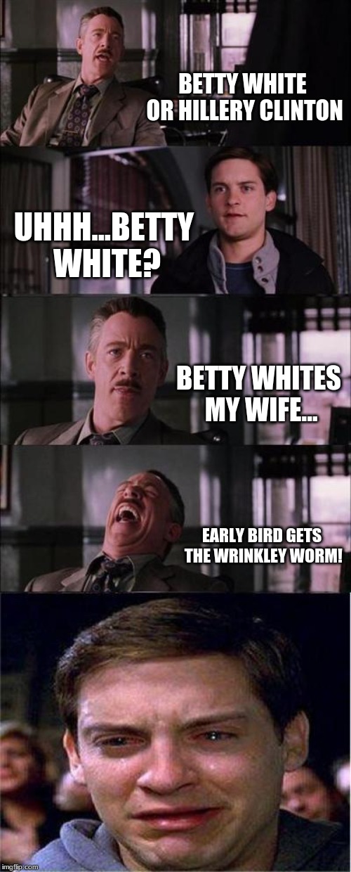 Peter Parker Cry Meme | BETTY WHITE OR HILLERY CLINTON; UHHH...BETTY WHITE? BETTY WHITES MY WIFE... EARLY BIRD GETS THE WRINKLEY WORM! | image tagged in memes,peter parker cry | made w/ Imgflip meme maker