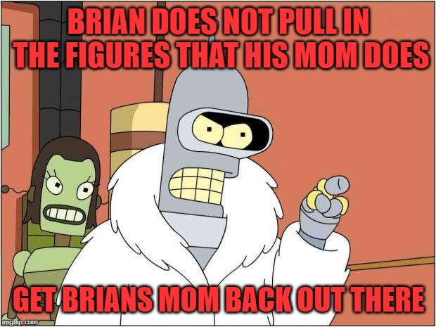 Blackjack and Hookers | BRIAN DOES NOT PULL IN THE FIGURES THAT HIS MOM DOES GET BRIANS MOM BACK OUT THERE | image tagged in blackjack and hookers | made w/ Imgflip meme maker