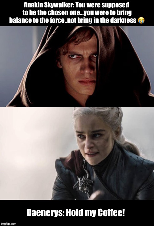 Anakin Skywalker: You were supposed to be the chosen one...you were to bring balance to the force..not bring in the darkness 😭; Daenerys: Hold my Coffee! | image tagged in game of thrones,daenerys,star wars,funny memes,tv show | made w/ Imgflip meme maker