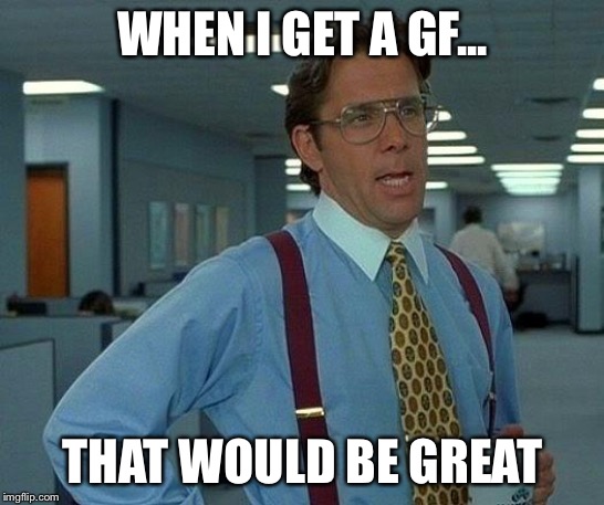 A gf | WHEN I GET A GF... THAT WOULD BE GREAT | image tagged in memes,that would be great,funny,funny memes,funny not funny | made w/ Imgflip meme maker