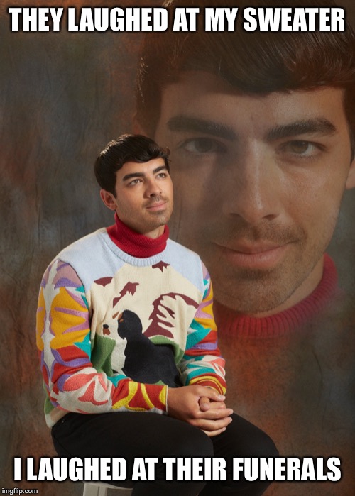 Jarring Joe | THEY LAUGHED AT MY SWEATER; I LAUGHED AT THEIR FUNERALS | image tagged in jarring joe | made w/ Imgflip meme maker