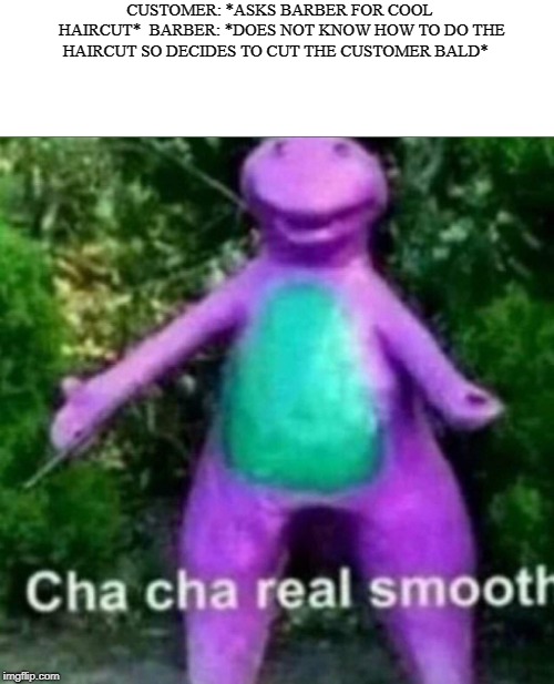 Cha Cha Real Smooth | CUSTOMER: *ASKS BARBER FOR COOL HAIRCUT*

BARBER: *DOES NOT KNOW HOW TO DO THE HAIRCUT SO DECIDES TO CUT THE CUSTOMER BALD* | image tagged in cha cha real smooth | made w/ Imgflip meme maker