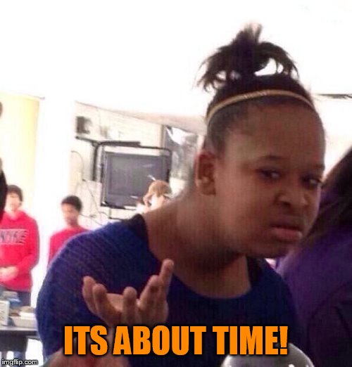 Black Girl Wat Meme | ITS ABOUT TIME! | image tagged in memes,black girl wat | made w/ Imgflip meme maker