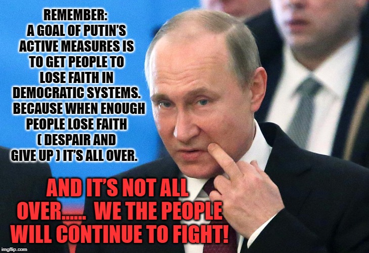 We The People Will Continue To Fight | REMEMBER: A GOAL OF PUTIN’S ACTIVE MEASURES IS TO GET PEOPLE TO LOSE FAITH IN DEMOCRATIC SYSTEMS. 

BECAUSE WHEN ENOUGH PEOPLE LOSE FAITH ( DESPAIR AND GIVE UP ) IT’S ALL OVER. AND IT’S NOT ALL OVER......
 WE THE PEOPLE WILL CONTINUE TO FIGHT! | image tagged in vladimir putin | made w/ Imgflip meme maker