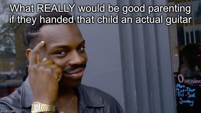 Roll Safe Think About It Meme | What REALLY would be good parenting if they handed that child an actual guitar | image tagged in memes,roll safe think about it | made w/ Imgflip meme maker