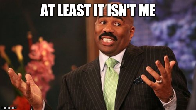 AT LEAST IT ISN'T ME | image tagged in memes,steve harvey | made w/ Imgflip meme maker
