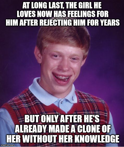 Well this is awkward | AT LONG LAST, THE GIRL HE LOVES NOW HAS FEELINGS FOR HIM AFTER REJECTING HIM FOR YEARS; BUT ONLY AFTER HE'S ALREADY MADE A CLONE OF HER WITHOUT HER KNOWLEDGE | image tagged in memes,bad luck brian | made w/ Imgflip meme maker