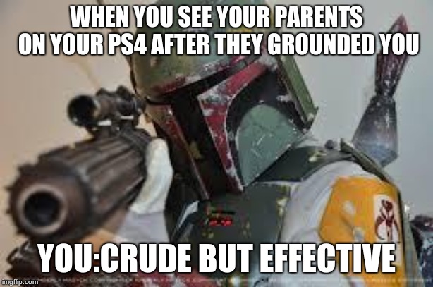 boba fett | WHEN YOU SEE YOUR PARENTS ON YOUR PS4 AFTER THEY GROUNDED YOU; YOU:CRUDE BUT EFFECTIVE | image tagged in boba fett | made w/ Imgflip meme maker