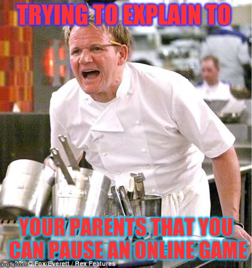 Chef Gordon Ramsay | TRYING TO EXPLAIN TO; YOUR PARENTS THAT YOU CAN PAUSE AN ONLINE GAME | image tagged in memes,chef gordon ramsay | made w/ Imgflip meme maker