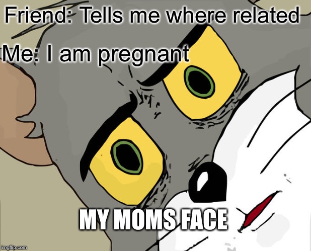 Unsettled Tom | Friend: Tells me where related; Me: I am pregnant; MY MOMS FACE | image tagged in memes,unsettled tom | made w/ Imgflip meme maker