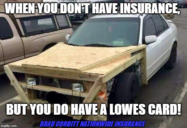 No Insurance? | WHEN YOU DON'T HAVE INSURANCE, BUT YOU DO HAVE A LOWES CARD! BRAD CORBITT NATIONWIDE INSURANCE | image tagged in car insurance | made w/ Imgflip meme maker