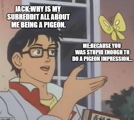 Is This A Pigeon Meme | JACK:WHY IS MY SUBREDDIT ALL ABOUT ME BEING A PIGEON. ME:BECAUSE YOU WAS STUPID ENOUGH TO DO A PIGEON IMPRESSION... | image tagged in memes,is this a pigeon | made w/ Imgflip meme maker