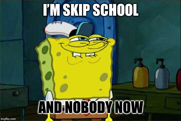 Don't You Squidward Meme | I’M SKIP SCHOOL; AND NOBODY NOW | image tagged in memes,dont you squidward | made w/ Imgflip meme maker