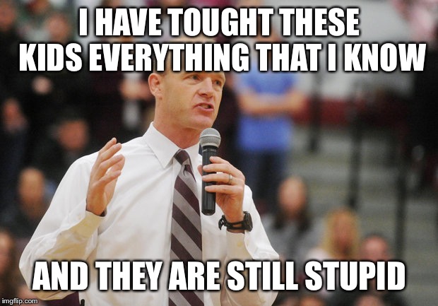 Exhausted Teacher | I HAVE TOUGHT THESE KIDS EVERYTHING THAT I KNOW; AND THEY ARE STILL STUPID | image tagged in exhausted teacher | made w/ Imgflip meme maker