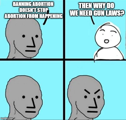 NPC Meme |  THEN WHY DO WE NEED GUN LAWS? BANNING ABORTION DOESN'T STOP ABORTION FROM HAPPENING | image tagged in meme,politics,npc,abortion,gun control | made w/ Imgflip meme maker
