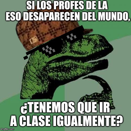 Philosoraptor | SI LOS PROFES DE LA ESO DESAPARECEN DEL MUNDO, ¿TENEMOS QUE IR A CLASE IGUALMENTE? | image tagged in memes,philosoraptor | made w/ Imgflip meme maker