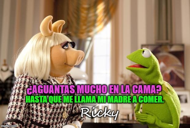 Kermit & Ms. Piggy | HASTA QUE ME LLAMA MI MADRE A COMER. ¿AGUANTAS MUCHO EN LA CAMA? Ricky | image tagged in kermit  ms piggy | made w/ Imgflip meme maker