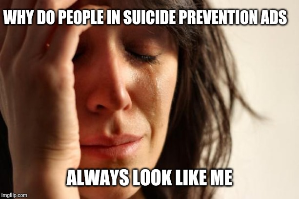 First World Problems | WHY DO PEOPLE IN SUICIDE PREVENTION ADS; ALWAYS LOOK LIKE ME | image tagged in memes,first world problems | made w/ Imgflip meme maker