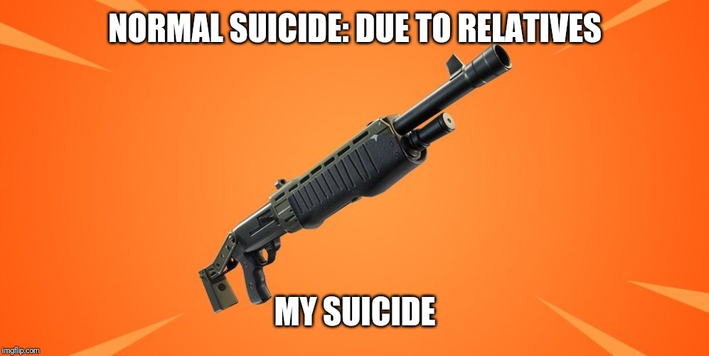 NORMAL SUICIDE: DUE TO RELATIVES; MY SUICIDE | image tagged in memes,funny memes,funny,too funny,funny meme,fortnite | made w/ Imgflip meme maker