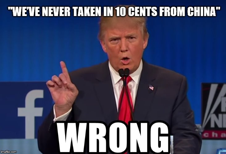 Wrong | "WE’VE NEVER TAKEN IN 10 CENTS FROM CHINA" | image tagged in wrong,The_Donald | made w/ Imgflip meme maker